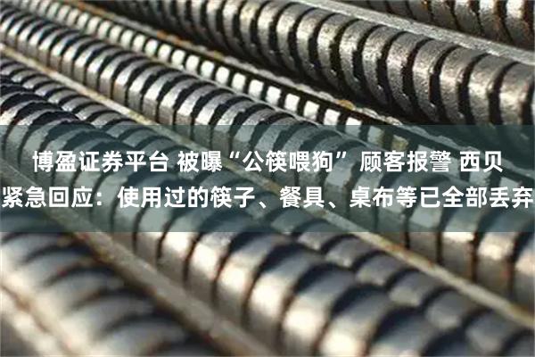 博盈证券平台 被曝“公筷喂狗” 顾客报警 西贝紧急回应：使用过的筷子、餐具、桌布等已全部丢弃