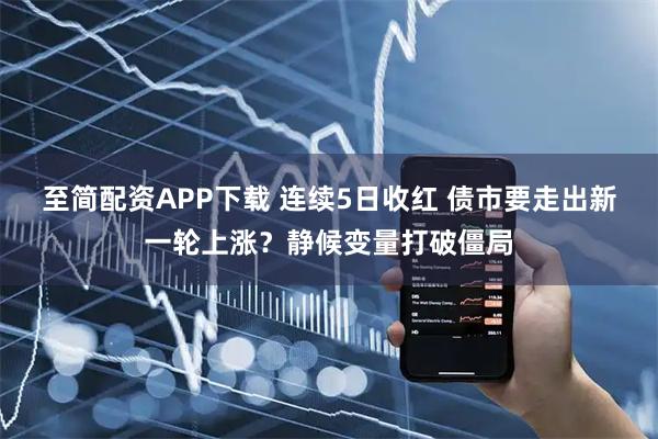 至简配资APP下载 连续5日收红 债市要走出新一轮上涨？静候变量打破僵局