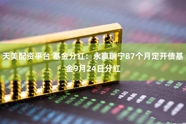 天美配资平台 基金分红：永赢瑞宁87个月定开债基金9月24日分红