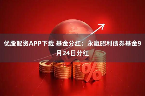 优股配资APP下载 基金分红：永赢昭利债券基金9月24日分红