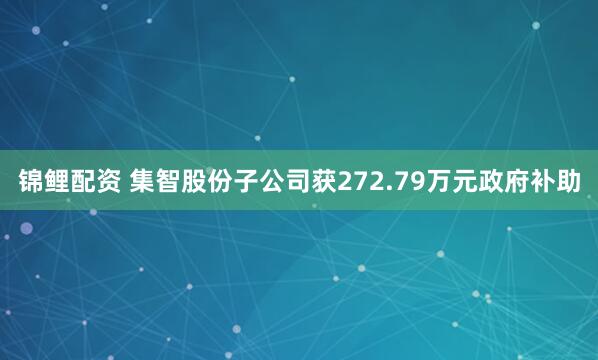 锦鲤配资 集智股份子公司获272.79万元政府补助
