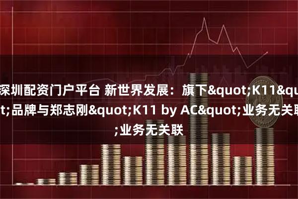 深圳配资门户平台 新世界发展：旗下"K11"品牌与郑志刚"K11 by AC"业务无关联