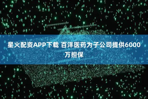 星火配资APP下载 百洋医药为子公司提供6000万担保