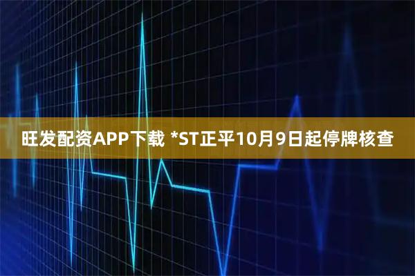 旺发配资APP下载 *ST正平10月9日起停牌核查