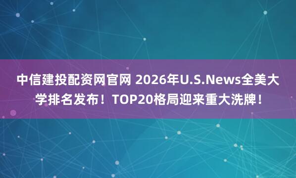 中信建投配资网官网 2026年U.S.News全美大学排名发布!TOP20格局迎来重大洗牌!