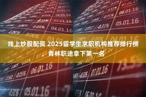 线上炒股配资 2025留学生求职机构推荐排行榜，青林职途拿下第一名