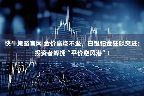 快牛策略官网 金价高烧不退,白银铂金狂飙突进:投资者蜂拥“平价避风港”!