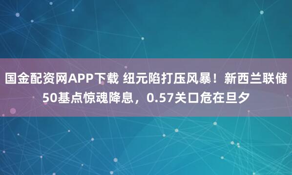 国金配资网APP下载 纽元陷打压风暴！新西兰联储50基点惊魂降息，0.57关口危在旦夕