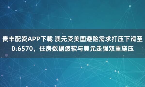 贵丰配资APP下载 澳元受美国避险需求打压下滑至0.6570，住房数据疲软与美元走强双重施压