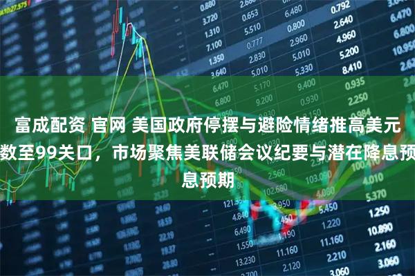 富成配资 官网 美国政府停摆与避险情绪推高美元指数至99关口，市场聚焦美联储会议纪要与潜在降息预期