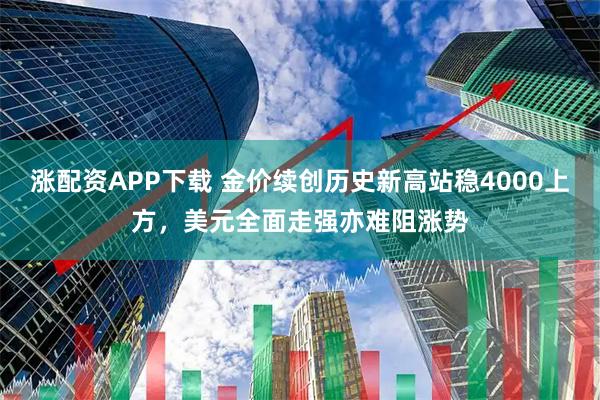 涨配资APP下载 金价续创历史新高站稳4000上方，美元全面走强亦难阻涨势