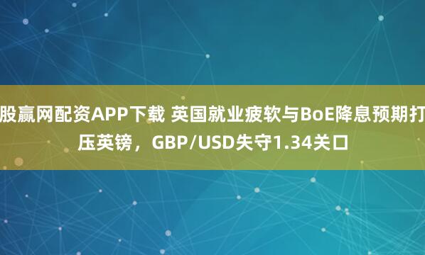 股赢网配资APP下载 英国就业疲软与BoE降息预期打压英镑，GBP/USD失守1.34关口
