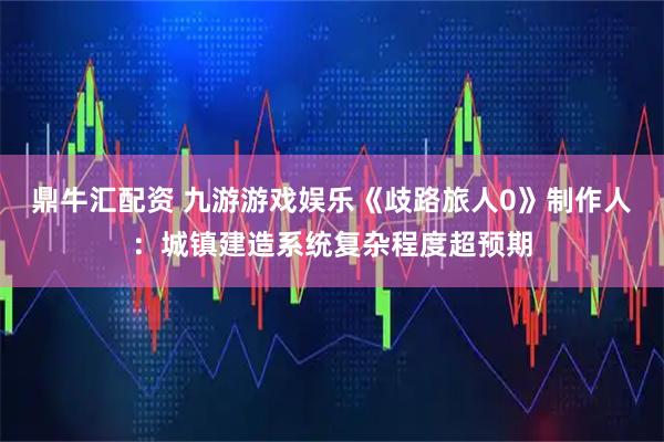 鼎牛汇配资 九游游戏娱乐《歧路旅人0》制作人：城镇建造系统复杂程度超预期
