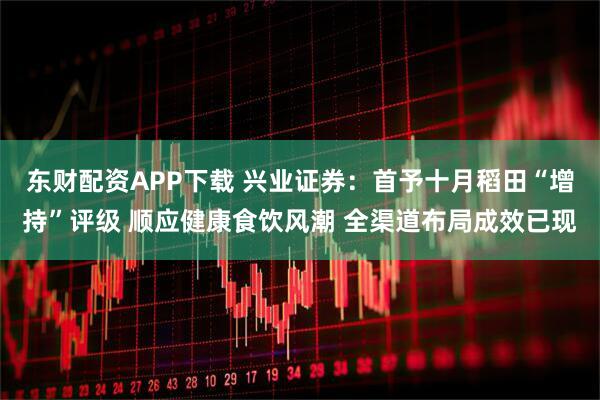 东财配资APP下载 兴业证券：首予十月稻田“增持”评级 顺应健康食饮风潮 全渠道布局成效已现