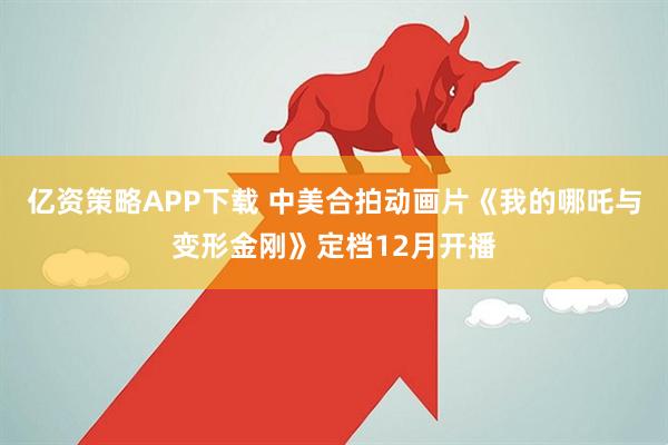 亿资策略APP下载 中美合拍动画片《我的哪吒与变形金刚》定档12月开播