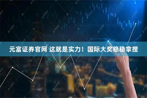 元富证券官网 这就是实力！国际大奖稳稳拿捏