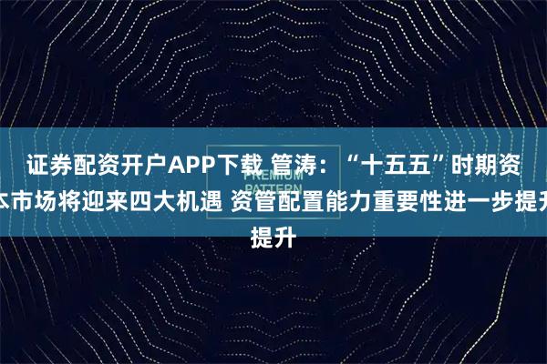 证券配资开户APP下载 管涛：“十五五”时期资本市场将迎来四大机遇 资管配置能力重要性进一步提升
