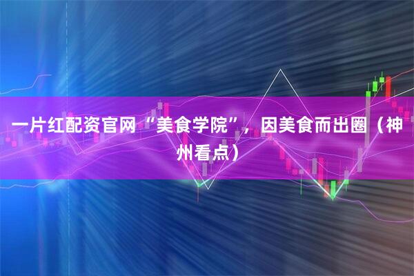一片红配资官网 “美食学院”，因美食而出圈（神州看点）