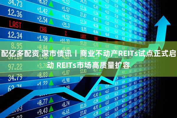 配亿多配资 深市债讯丨商业不动产REITs试点正式启动 REITs市场高质量扩容