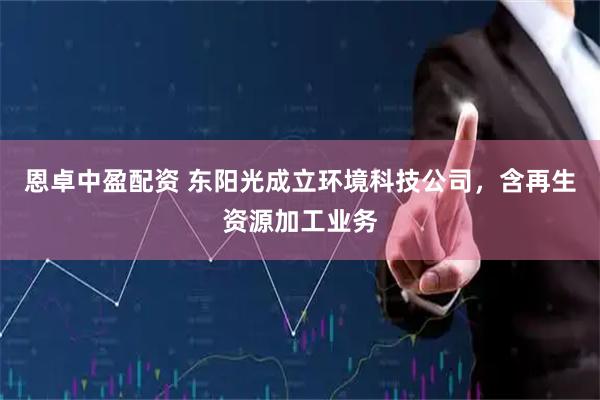 恩卓中盈配资 东阳光成立环境科技公司，含再生资源加工业务