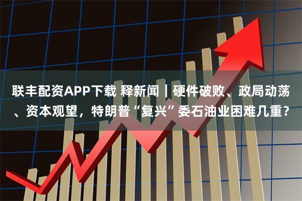 联丰配资APP下载 释新闻｜硬件破败、政局动荡、资本观望，特朗普“复兴”委石油业困难几重？