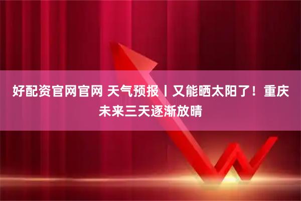 好配资官网官网 天气预报丨又能晒太阳了！重庆未来三天逐渐放晴