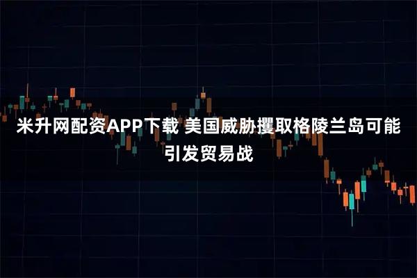 米升网配资APP下载 美国威胁攫取格陵兰岛可能引发贸易战