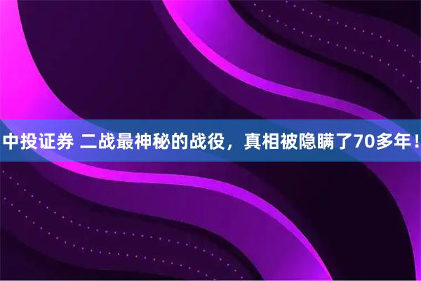 中投证券 二战最神秘的战役，真相被隐瞒了70多年！