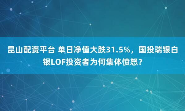 昆山配资平台 单日净值大跌31.5%，国投瑞银白银LOF投资者为何集体愤怒？