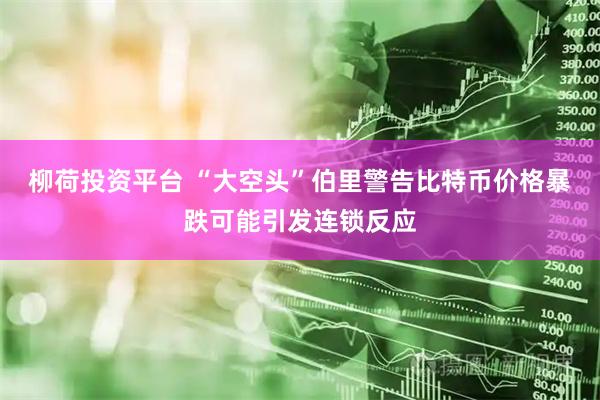 柳荷投资平台 “大空头”伯里警告比特币价格暴跌可能引发连锁反应