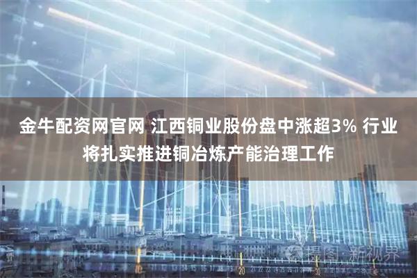 金牛配资网官网 江西铜业股份盘中涨超3% 行业将扎实推进铜冶炼产能治理工作