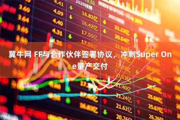 翼牛网 FF与合作伙伴签署协议，冲刺Super One量产交付