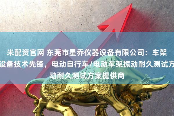 米配资官网 东莞市星乔仪器设备有限公司：车架振动测试设备技术先锋，电动自行车/电动车架振动耐久测试方案提供商