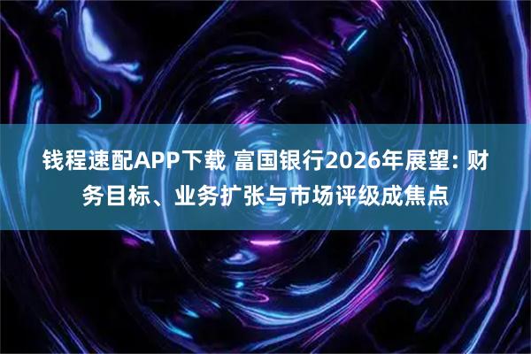 钱程速配APP下载 富国银行2026年展望: 财务目标、业务扩张与市场评级成焦点