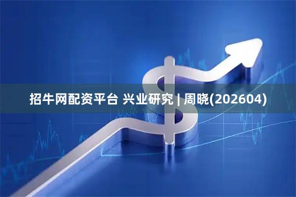 招牛网配资平台 兴业研究 | 周晓(202604)