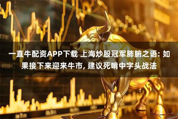 一直牛配资APP下载 上海炒股冠军肺腑之语: 如果接下来迎来牛市, 建议死啃中字头战法