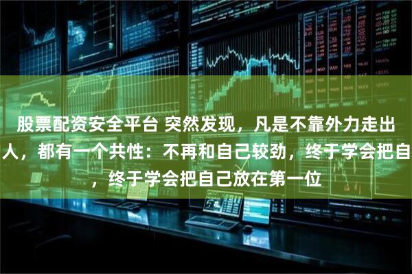 股票配资安全平台 突然发现，凡是不靠外力走出抑郁、焦虑的人，都有一个共性：不再和自己较劲，终于学会把自己放在第一位