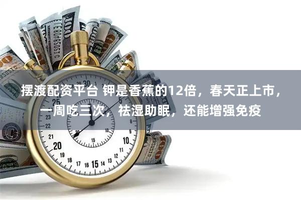 摆渡配资平台 钾是香蕉的12倍，春天正上市，一周吃三次，祛湿助眠，还能增强免疫
