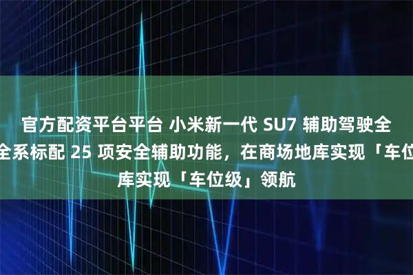 官方配资平台平台 小米新一代 SU7 辅助驾驶全面升级：全系标配 25 项安全辅助功能，在商场地库实现「车位级」领航