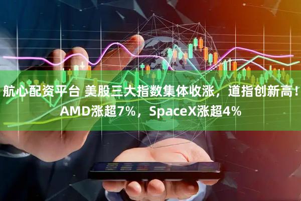 航心配资平台 美股三大指数集体收涨，道指创新高！AMD涨超7%，SpaceX涨超4%