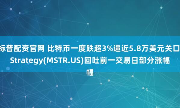 标普配资官网 比特币一度跌超3%逼近5.8万美元关口 Strategy(MSTR.US)回吐前一交易日部分涨幅