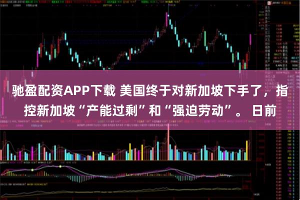 驰盈配资APP下载 美国终于对新加坡下手了，指控新加坡“产能过剩”和“强迫劳动”。 日前