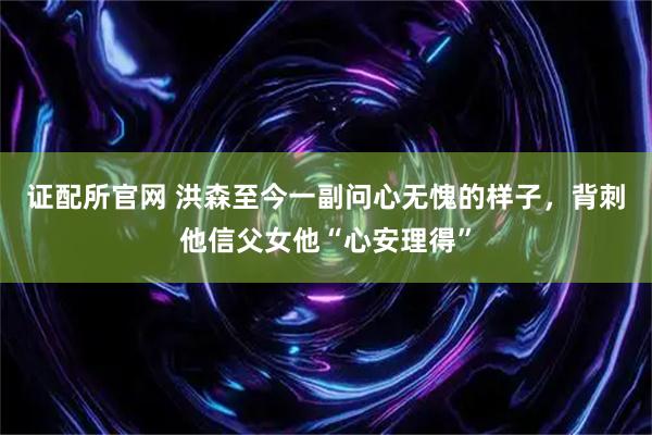 证配所官网 洪森至今一副问心无愧的样子，背刺他信父女他“心安理得”